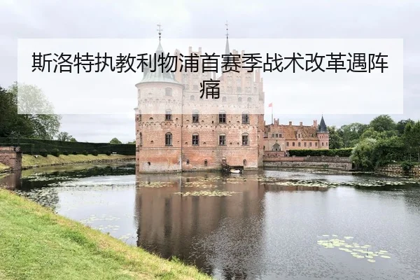 斯洛特执教利物浦首赛季战术改革遇阵痛