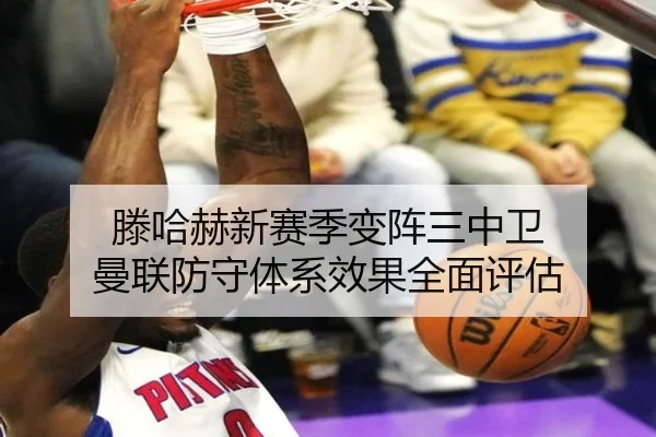 滕哈赫新赛季变阵三中卫 曼联防守体系效果全面评估