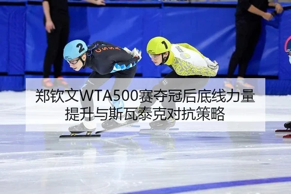 郑钦文WTA500赛夺冠后底线力量提升与斯瓦泰克对抗策略