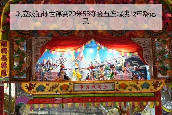 巩立姣铅球世锦赛20米58夺金五连冠挑战年龄记录
