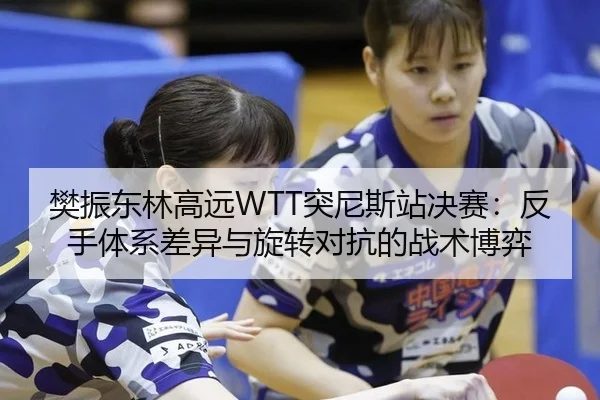 樊振东林高远WTT突尼斯站决赛：反手体系差异与旋转对抗的战术博弈